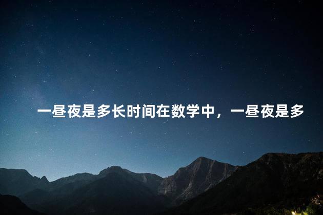一昼夜是多长时间在数学中，一昼夜是多长时间？ 百度网盘